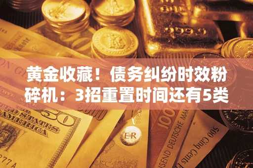 武汉黄金收藏！债务纠纷时效粉碎机：3招重置时间还有5类不设年限的特殊债务