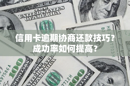 武汉信用卡逾期协商还款技巧？成功率如何提高？