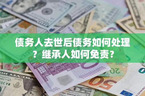 武汉债务人去世后债务如何处理？继承人如何免责？