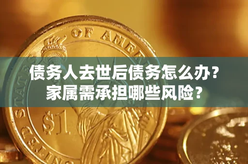 武汉债务人去世后债务怎么办？家属需承担哪些风险？