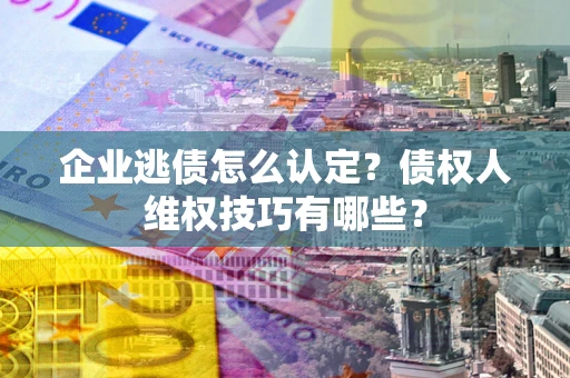 武汉企业逃债怎么认定？债权人维权技巧有哪些？
