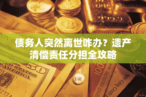 武汉债务人突然离世咋办？遗产清偿责任分担全攻略