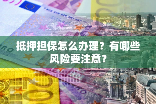武汉抵押担保怎么办理？有哪些风险要注意？