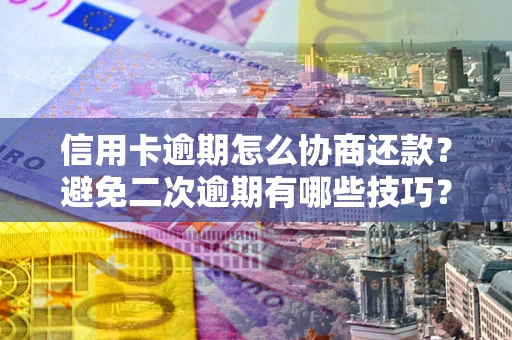 武汉信用卡逾期怎么协商还款？避免二次逾期有哪些技巧？