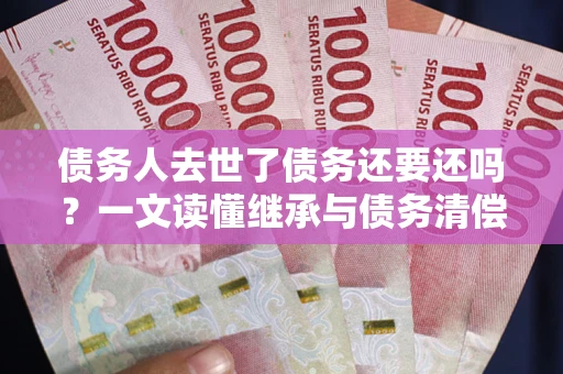 武汉债务人去世了债务还要还吗？一文读懂继承与债务清偿