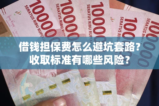 武汉借钱担保费怎么避坑套路?收取标准有哪些风险? 武汉借钱担保费怎么避坑套路?收取标准有哪些风险?