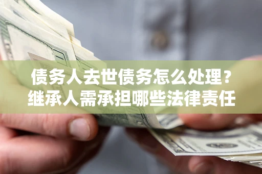 武汉债务人去世债务怎么处理？继承人需承担哪些法律责任？
