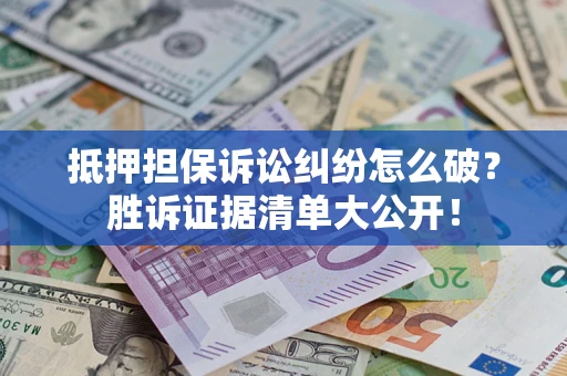 武汉抵押担保诉讼纠纷怎么破？胜诉证据清单大公开！