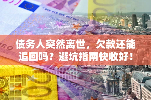 武汉债务人突然离世，欠款还能追回吗？避坑指南快收好！