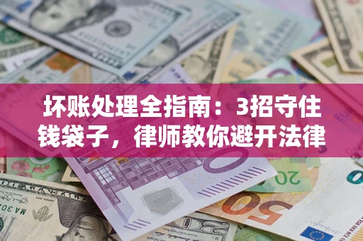 武汉坏账处理全指南：3招守住钱袋子，律师教你避开法律雷区
