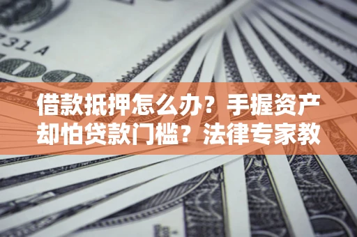 武汉借款抵押怎么办？手握资产却怕贷款门槛？法律专家教你办抵押不踩坑