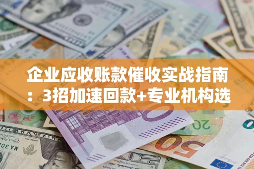 武汉企业应收账款催收实战指南：3招加速回款+专业机构选择避坑