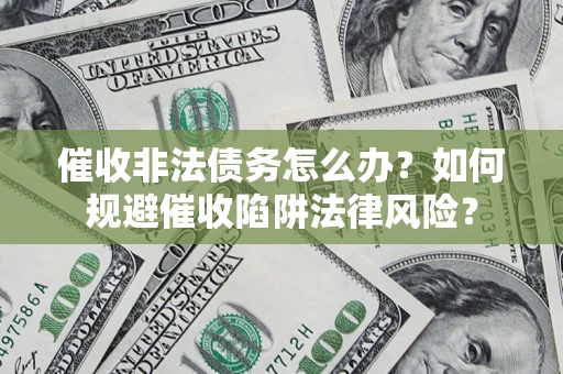 武汉催收非法债务怎么办？如何规避催收陷阱法律风险？
