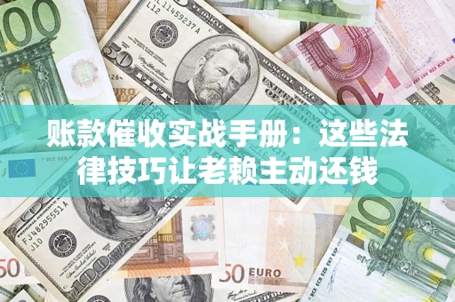 武汉账款催收实战手册：这些法律技巧让老赖主动还钱