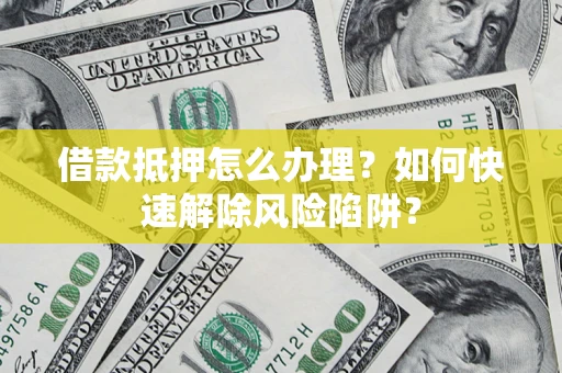 武汉借款抵押怎么办理？如何快速解除风险陷阱？