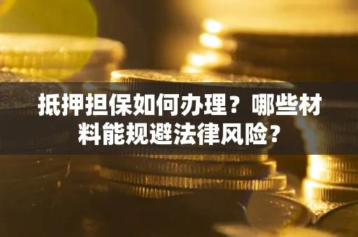 武汉抵押担保如何办理？哪些材料能规避法律风险？