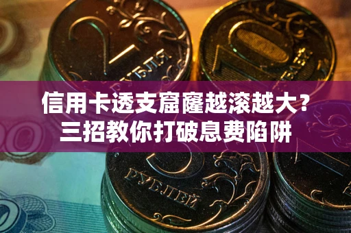 武汉信用卡透支窟窿越滚越大？三招教你打破息费陷阱