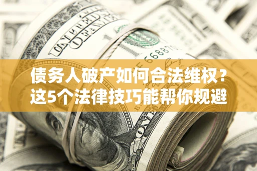 武汉债务人破产如何合法维权？这5个法律技巧能帮你规避风险