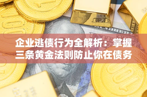 武汉企业逃债行为全解析：掌握三条黄金法则防止你在债务乱局中“踩雷”