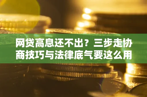 武汉网贷高息还不出？三步走协商技巧与法律底气要这么用