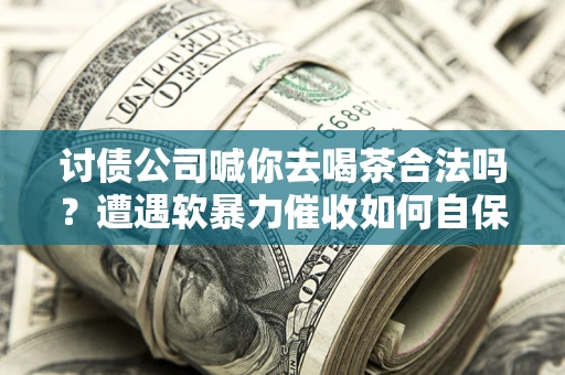 武汉讨债公司喊你去喝茶合法吗？遭遇软暴力催收如何自保？