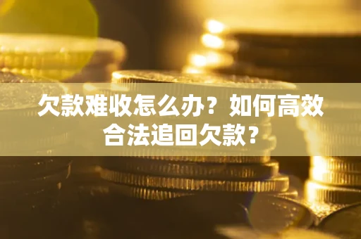 武汉欠款难收怎么办？如何高效合法追回欠款？