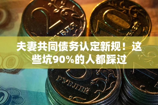 武汉夫妻共同债务认定新规！这些坑90%的人都踩过