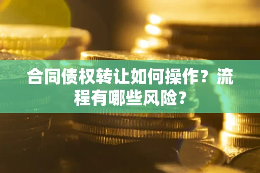 武汉合同债权转让如何操作？流程有哪些风险？