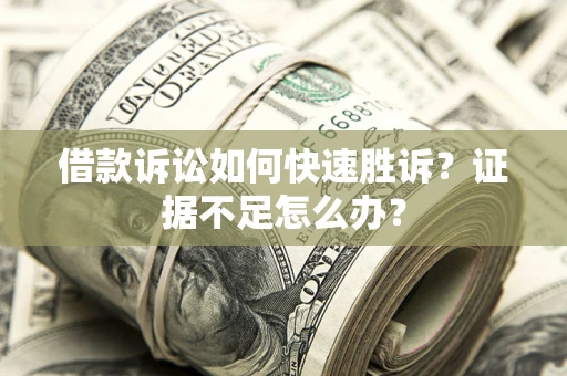 武汉借款诉讼如何快速胜诉？证据不足怎么办？