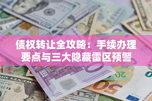 武汉债权转让全攻略：手续办理要点与三大隐藏雷区预警