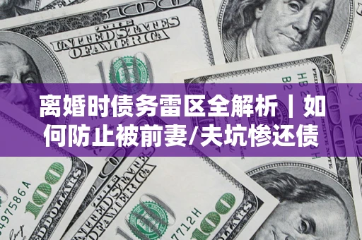武汉离婚时债务雷区全解析｜如何防止被前妻/夫坑惨还债？