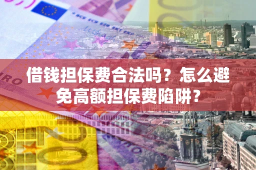 武汉借钱担保费合法吗？怎么避免高额担保费陷阱？