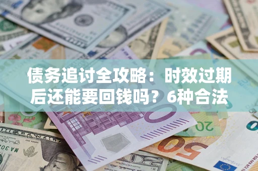 武汉债务追讨全攻略：时效过期后还能要回钱吗？6种合法手段助你维权