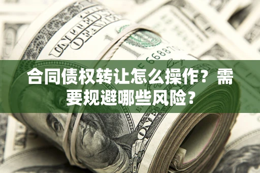 武汉合同债权转让怎么操作？需要规避哪些风险？