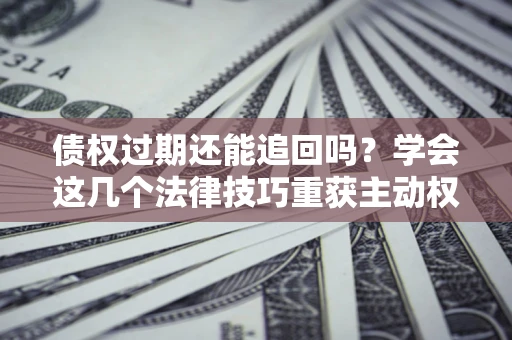 武汉债权过期还能追回吗？学会这几个法律技巧重获主动权