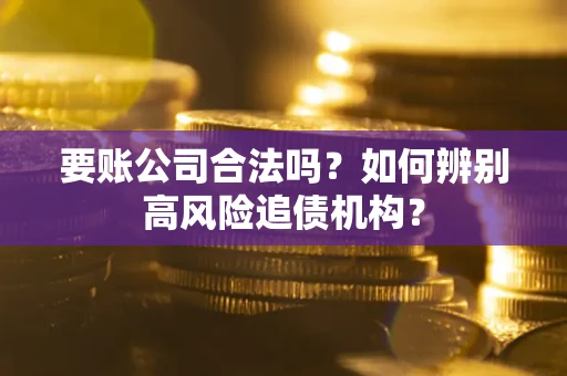 武汉要账公司合法吗？如何辨别高风险追债机构？