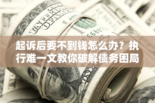 武汉起诉后要不到钱怎么办？执行难一文教你破解债务困局