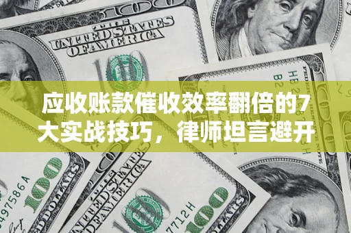 武汉应收账款催收效率翻倍的7大实战技巧，律师坦言避开这些法律雷区最关键