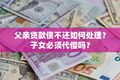 武汉父亲贷款债不还如何处理？子女必须代偿吗？