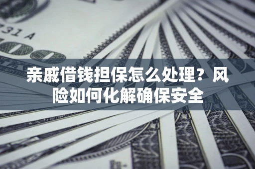 武汉亲戚借钱担保怎么处理？风险如何化解确保安全