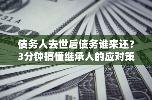 武汉债务人去世后债务谁来还？3分钟搞懂继承人的应对策略
