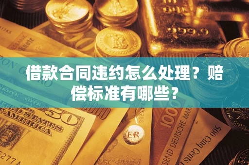 武汉借款合同违约怎么处理？赔偿标准有哪些？