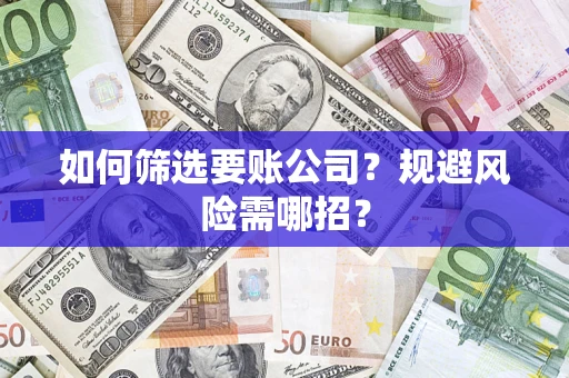 武汉如何筛选要账公司？规避风险需哪招？