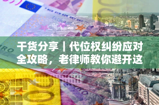 武汉干货分享｜代位权纠纷应对全攻略，老律师教你避开这5大雷区