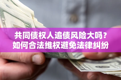 武汉共同债权人追债风险大吗?如何合法维权避免法律纠纷? 武汉共同债权人追债风险大吗?如何合法维权避免法律纠纷?
