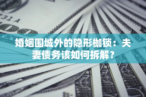武汉婚姻围城外的隐形枷锁：夫妻债务该如何拆解？