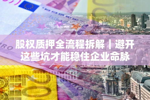 武汉股权质押全流程拆解｜避开这些坑才能稳住企业命脉