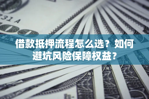 武汉借款抵押流程怎么选？如何避坑风险保障权益？