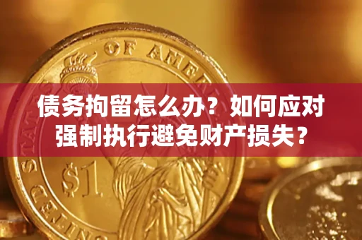 武汉债务拘留怎么办？如何应对强制执行避免财产损失？