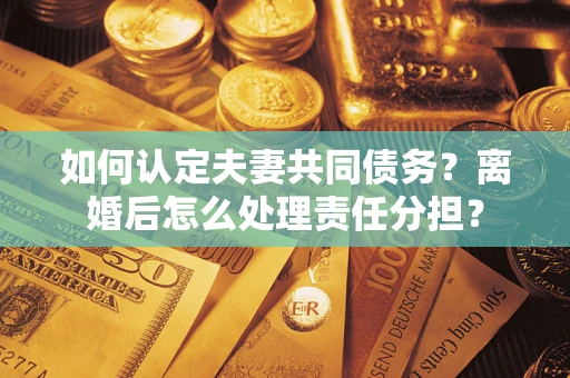 武汉如何认定夫妻共同债务？离婚后怎么处理责任分担？
